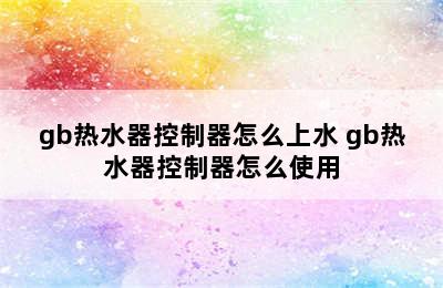 gb热水器控制器怎么上水 gb热水器控制器怎么使用